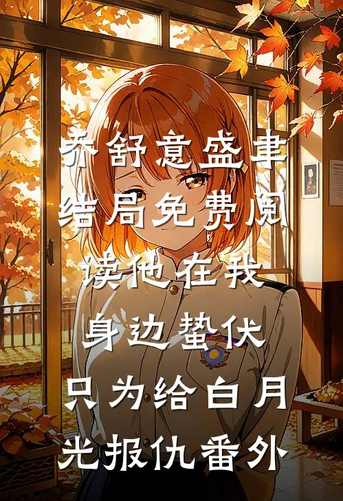 乔舒意盛聿结局免费阅读他在我身边蛰伏，只为给白月光报仇番外