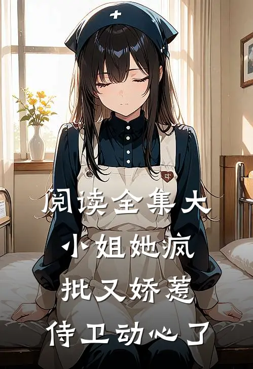 阅读全集大小姐她疯批又娇惹，侍卫动心了