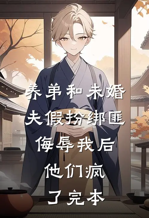 养弟和未婚夫假扮绑匪侮辱我后，他们疯了完本