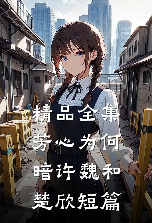 精品全集芳心为何暗许魏和楚欣短篇