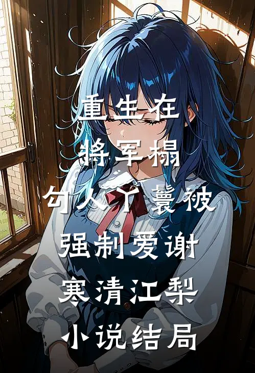 重生在将军榻，勾人丫鬟被强制爱谢寒清江梨小说结局