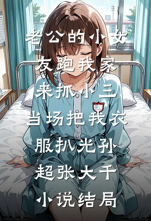 老公的小女友跑我家来抓小三，当场把我衣服扒光孙超张大千小说结局