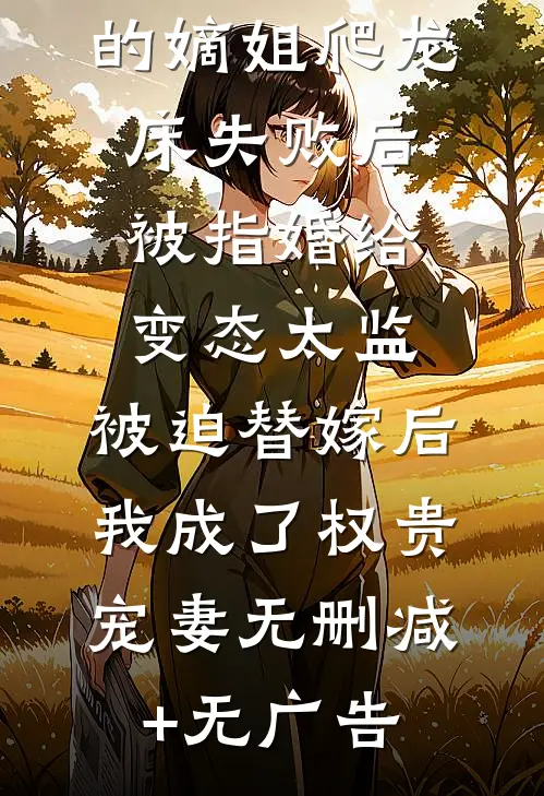 爱攀附权贵的嫡姐爬龙床失败后被指婚给变态太监，被迫替嫁后，我成了权贵宠妻无删减+无广告