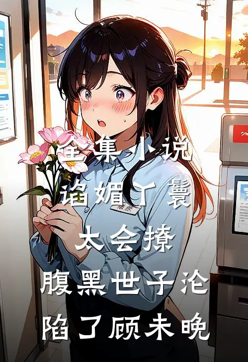 全集小说谄媚丫鬟太会撩,腹黑世子沦陷了顾未晚