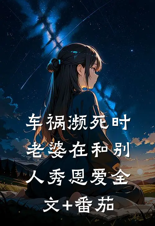 车祸濒死时，老婆在和别人秀恩爱全文+番茄