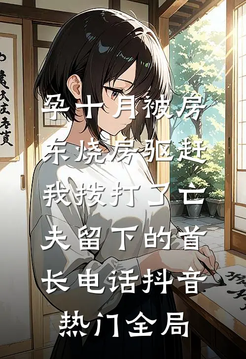 孕十月被房东烧房驱赶，我拨打了亡夫留下的首长电话抖音热门全局