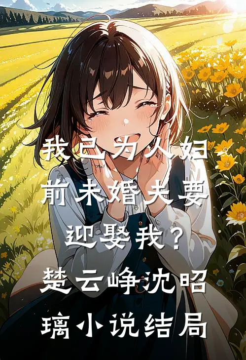 我已为人妇，前未婚夫要迎娶我？楚云峥沈昭璃小说结局