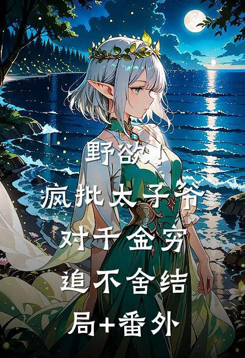野欲！疯批太子爷对千金穷追不舍结局+番外