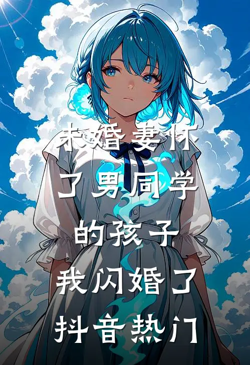 未婚妻怀了男同学的孩子，我闪婚了抖音热门