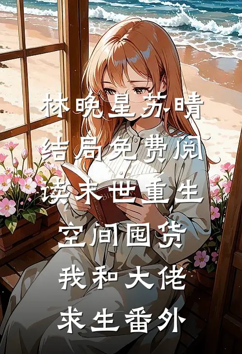 林晚星苏晴结局免费阅读末世重生空间囤货，我和大佬求生番外