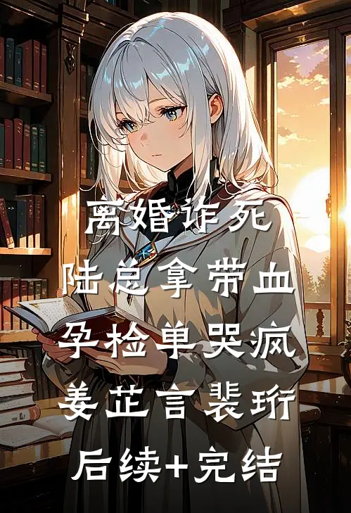 离婚诈死，陆总拿带血孕检单哭疯姜芷言裴珩后续+完结