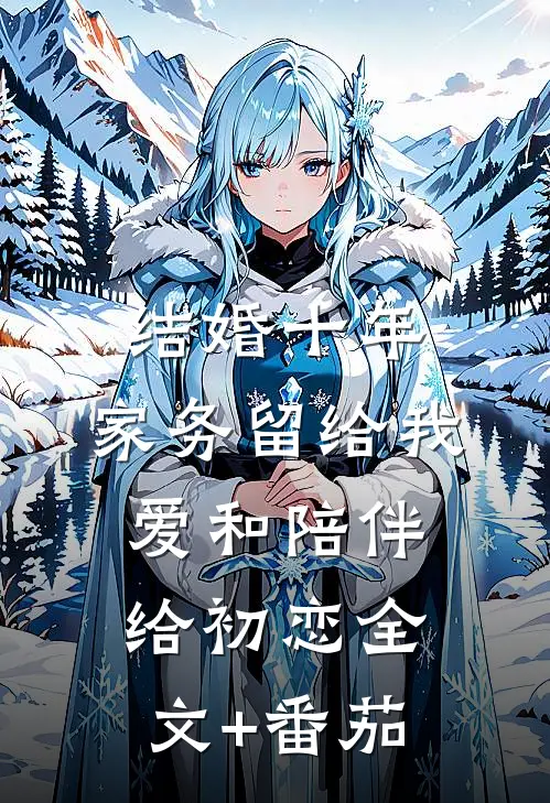 结婚十年，家务留给我，爱和陪伴给初恋全文+番茄
