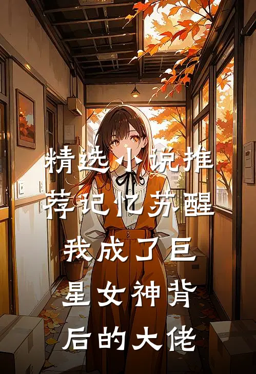 精选小说推荐记忆苏醒，我成了巨星女神背后的大佬