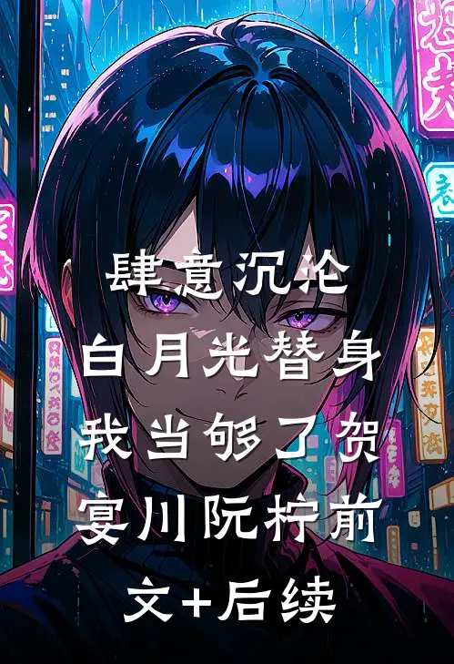 肆意沉沦，白月光替身我当够了贺宴川阮柠前文+后续