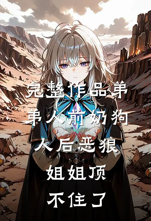 完整作品弟弟人前奶狗，人后恶狼，姐姐顶不住了