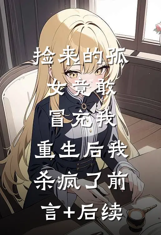 捡来的孤女竟敢冒充我，重生后我杀疯了前言+后续