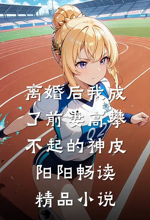 离婚后我成了前妻高攀不起的神皮阳阳畅读精品小说