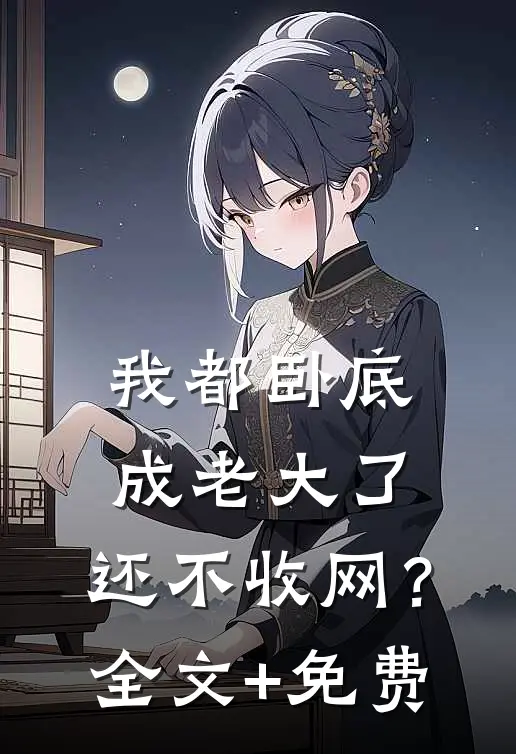 我都卧底成老大了，还不收网？全文+免费