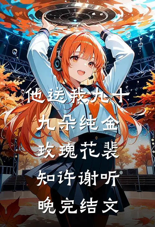 他送我九十九朵纯金玫瑰花裴知许谢听晚完结文