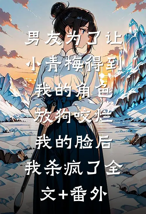 男友为了让小青梅得到我的角色放狗咬烂我的脸后，我杀疯了全文+番外