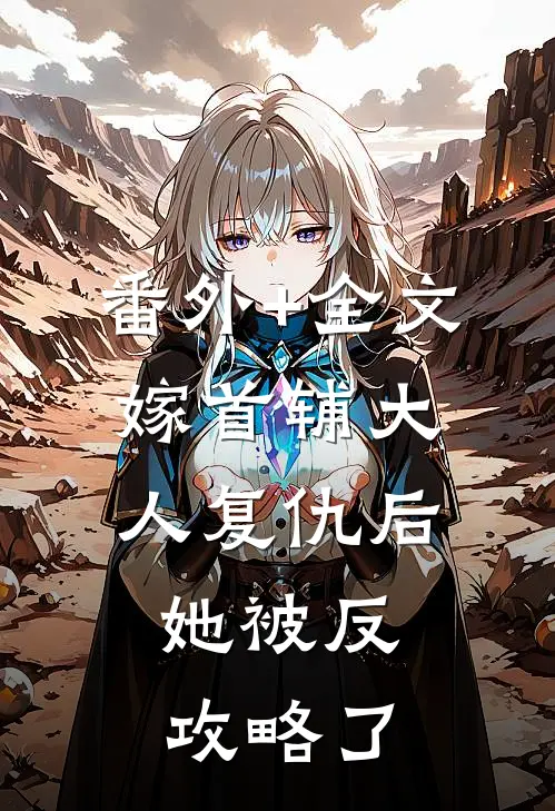 番外+全文嫁首辅大人复仇后，她被反攻略了