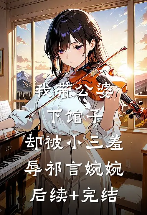 我带公婆下馆子，却被小三羞辱祁言婉婉后续+完结