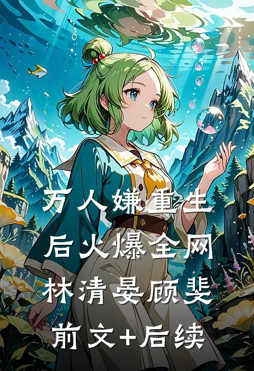 万人嫌重生后火爆全网林清晏顾斐前文+后续