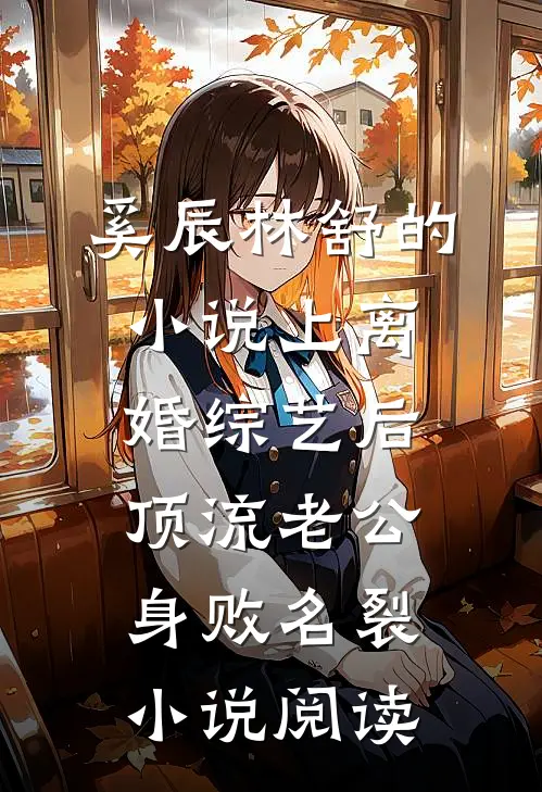 奚辰林舒的小说上离婚综艺后，顶流老公身败名裂小说阅读
