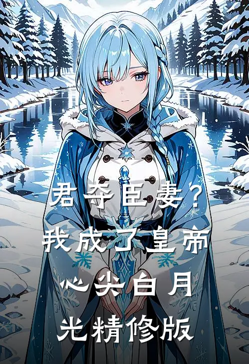 君夺臣妻？我成了皇帝心尖白月光精修版
