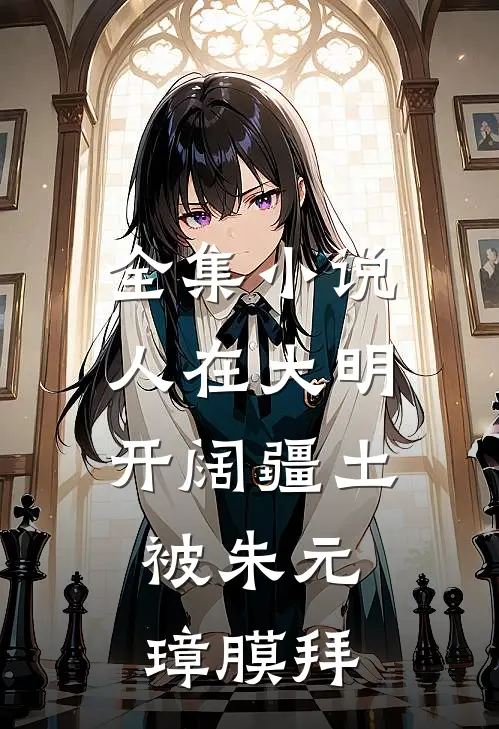 全集小说人在大明开阔疆土，被朱元璋膜拜