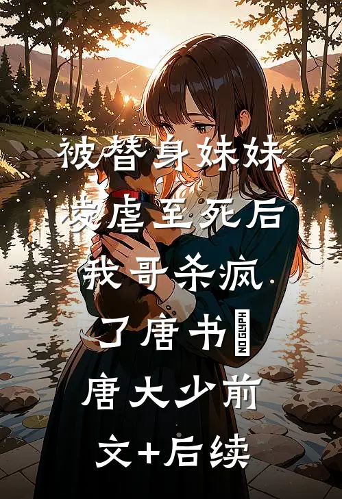 被替身妹妹凌虐至死后，我哥杀疯了唐书玥唐大少前文+后续