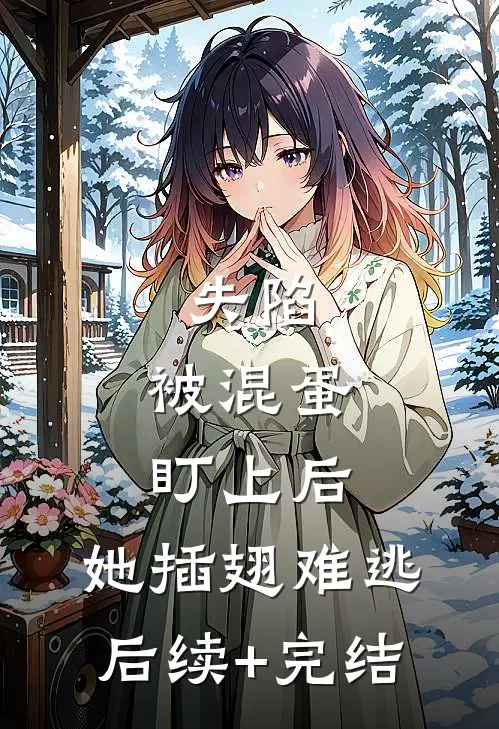 失陷：被混蛋盯上后，她插翅难逃后续+完结