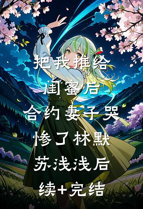 把我推给闺蜜后，合约妻子哭惨了林默苏浅浅后续+完结