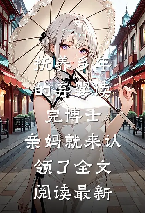 抚养多年的弃婴读完博士，亲妈就来认领了全文阅读最新