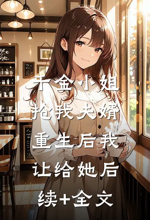 千金小姐抢我夫婿，重生后我让给她后续+全文