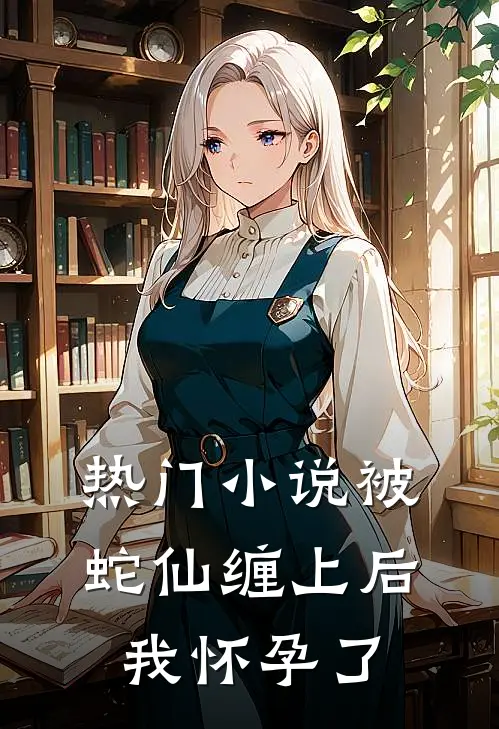 热门小说被蛇仙缠上后，我怀孕了