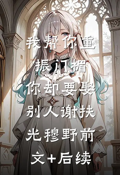 我帮你重振门楣，你却要娶别人谢扶光穆野前文+后续
