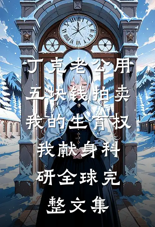 丁克老公用五块钱拍卖我的生育权，我献身科研全球完整文集