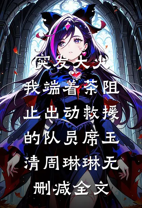 突发大火，我端着茶阻止出动救援的队员席玉清周琳琳无删减全文