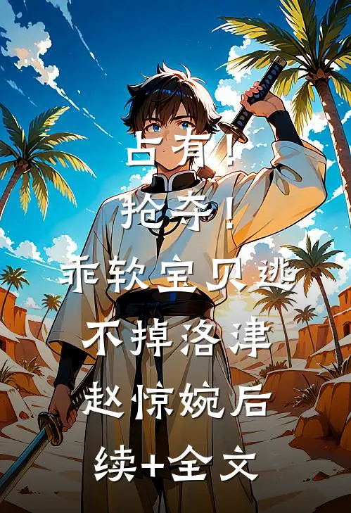 占有！抢夺！乖软宝贝逃不掉洛津赵惊婉后续+全文