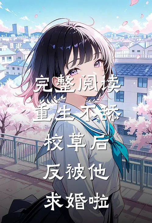完整阅读重生不舔校草后，反被他求婚啦