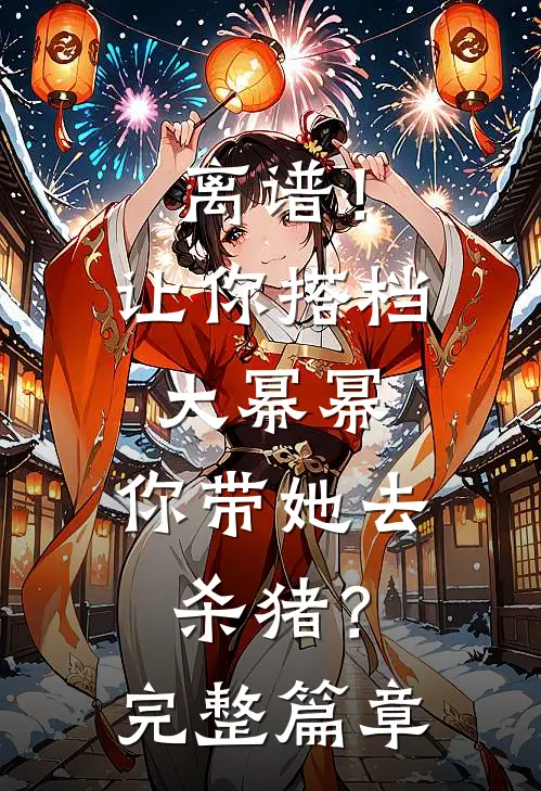 离谱！让你搭档大幂幂，你带她去杀猪？完整篇章