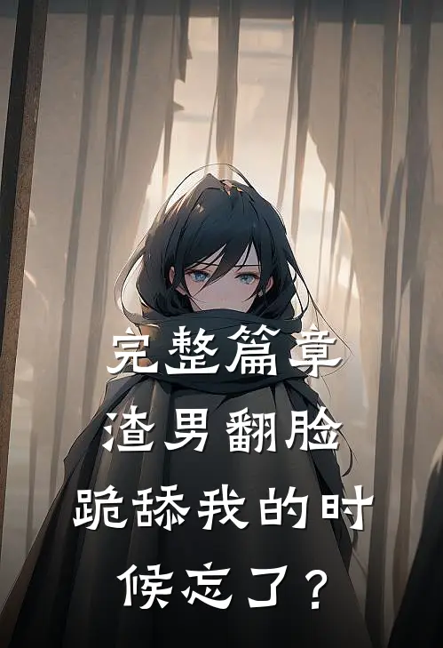 完整篇章渣男翻脸，跪舔我的时候忘了？