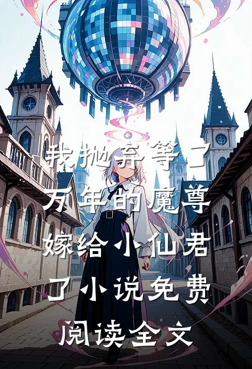 我抛弃等了万年的魔尊，嫁给小仙君了小说免费阅读全文