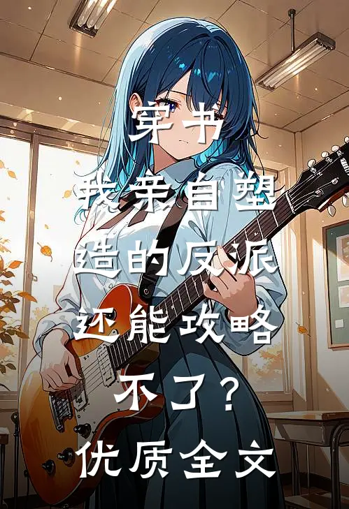 穿书：我亲自塑造的反派，还能攻略不了？优质全文