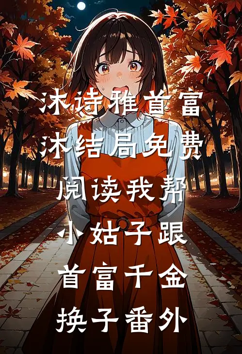 沐诗雅首富沐结局免费阅读我帮小姑子跟首富千金换子番外