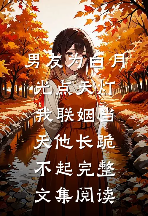 男友为白月光点天灯，我联姻当天他长跪不起完整文集阅读