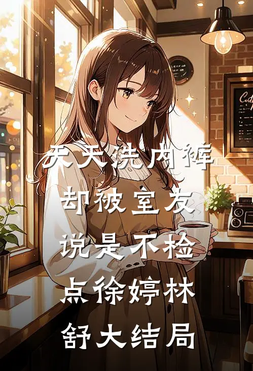天天洗内裤，却被室友说是不检点徐婷林舒大结局
