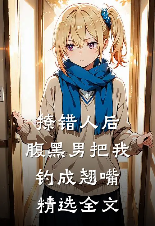 撩错人后，腹黑男把我钓成翘嘴精选全文