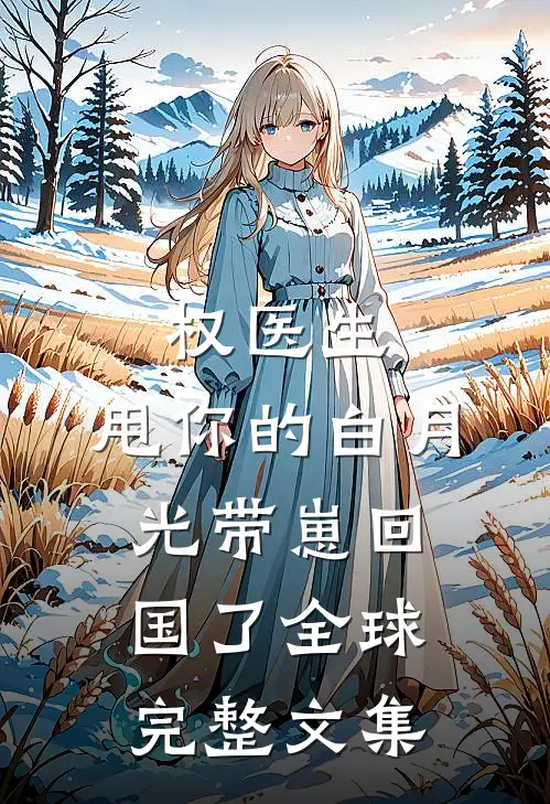 权医生，甩你的白月光带崽回国了全球完整文集